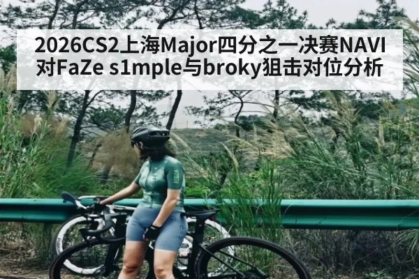 2026CS2上海Major四分之一决赛NAVI对FaZe s1mple与broky狙击对位分析